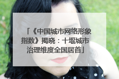 《中国城市网络形象指数》揭晓：十堰城市治理维度全国居首