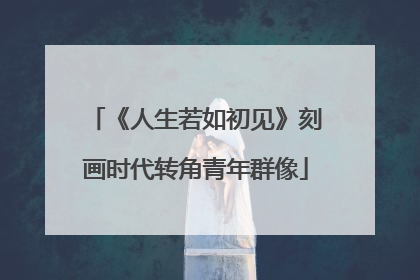 《人生若如初见》刻画时代转角青年群像