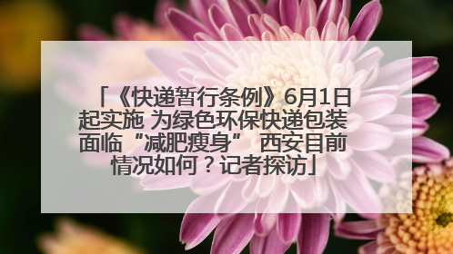 《快递暂行条例》6月1日起实施 为绿色环保快递包装面临“减肥瘦身” 西安目前情况如何？记者探访