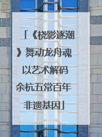 《桡影逐潮》舞动龙舟魂 以艺术解码余杭五常百年非遗基因