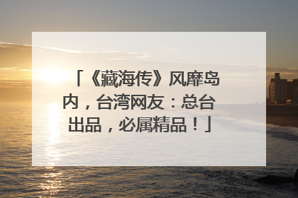《藏海传》风靡岛内，台湾网友：总台出品，必属精品！