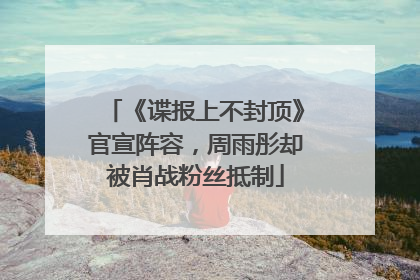 《谍报上不封顶》官宣阵容，周雨彤却被肖战粉丝抵制