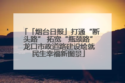 「烟台日报」打通“断头路” 拓宽“瓶颈路” 龙口市政道路建设绘就民生幸福新图景
