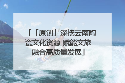 「原创」深挖云南陶瓷文化资源 赋能文旅融合高质量发展