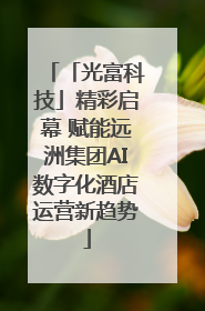 「光富科技」精彩启幕 赋能远洲集团AI数字化酒店运营新趋势