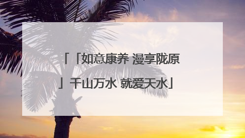 「如意康养 漫享陇原」千山万水 就爱天水