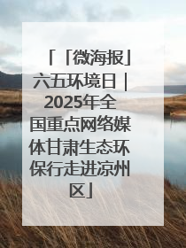 「微海报」六五环境日｜2025年全国重点网络媒体甘肃生态环保行走进凉州区