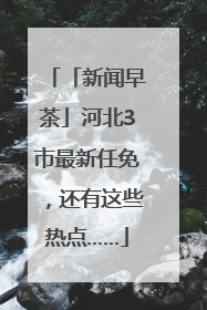 「新闻早茶」河北3市最新任免，还有这些热点……