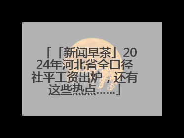 「新闻早茶」2024年河北省全口径社平工资出炉，还有这些热点……