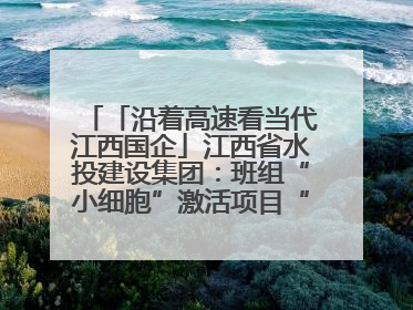 「沿着高速看当代江西国企」江西省水投建设集团：班组“小细胞”激活项目“大建设”