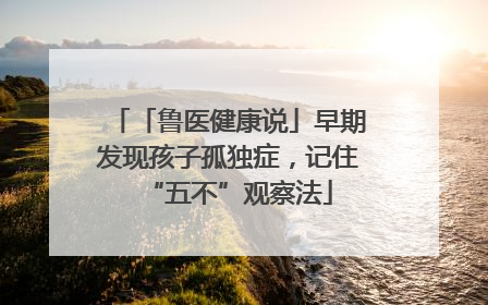 「鲁医健康说」早期发现孩子孤独症，记住“五不”观察法