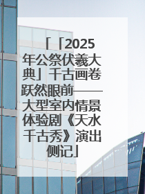 「2025年公祭伏羲大典」千古画卷跃然眼前——大型室内情景体验剧《天水千古秀》演出侧记