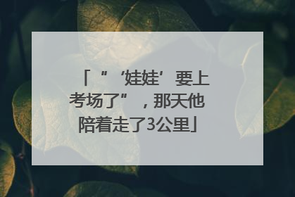 “‘娃娃’要上考场了”，那天他陪着走了3公里