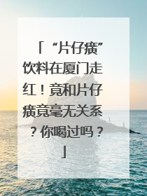 “片仔癀”饮料在厦门走红！竟和片仔癀竟毫无关系？你喝过吗？