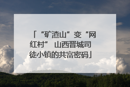 “矿渣山”变“网红村” 山西晋城司徒小镇的共富密码