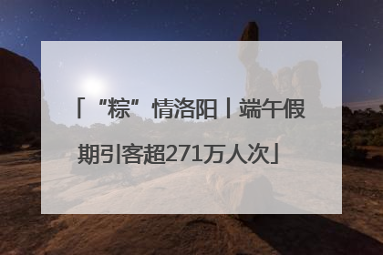 “粽”情洛阳丨端午假期引客超271万人次