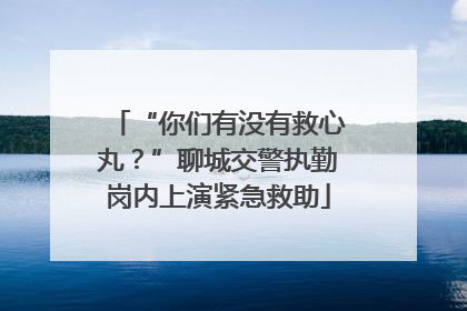 “你们有没有救心丸？”聊城交警执勤岗内上演紧急救助