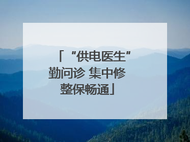 “供电医生”勤问诊 集中修整保畅通