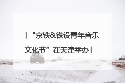 “京铁&铁设青年音乐文化节”在天津举办