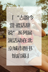 “古韵今赏·瓷话辞说”系列展演活动在北京城市图书馆启幕