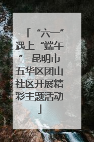 “六一”遇上“端午” 昆明市五华区团山社区开展精彩主题活动