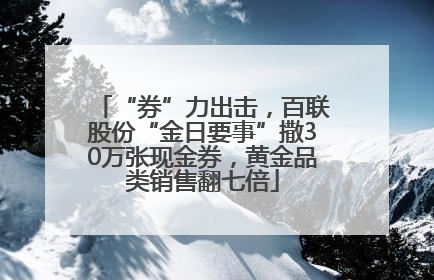 “券”力出击，百联股份“金日要事”撒30万张现金券，黄金品类销售翻七倍