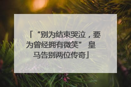 “别为结束哭泣，要为曾经拥有微笑” 皇马告别两位传奇