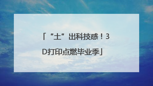 “土”出科技感！3D打印点燃毕业季