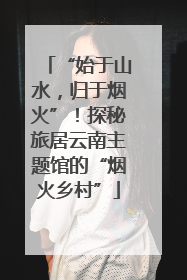 “始于山水，归于烟火”！探秘旅居云南主题馆的“烟火乡村”