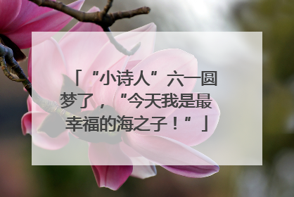 “小诗人”六一圆梦了，“今天我是最幸福的海之子！”