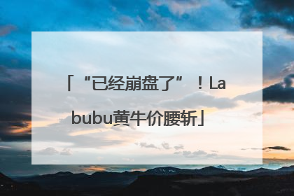 “已经崩盘了”！Labubu黄牛价腰斩