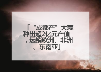 “成都产”大蒜种出超2亿元产值，远销欧洲、非洲、东南亚