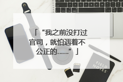 “我之前没打过官司，就怕遇着不公正的……”