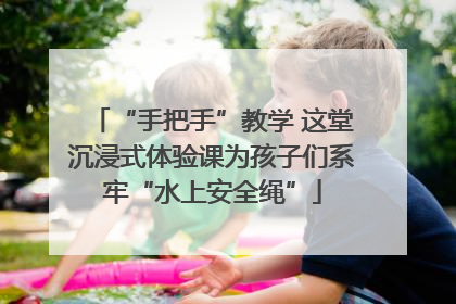 “手把手”教学 这堂沉浸式体验课为孩子们系牢“水上安全绳”