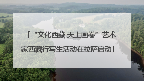 “文化西藏 天上画卷”艺术家西藏行写生活动在拉萨启动