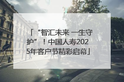 “智汇未来 一生守护”！中国人寿2025年客户节精彩启幕