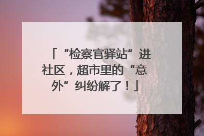 “检察官驿站”进社区，超市里的“意外”纠纷解了！
