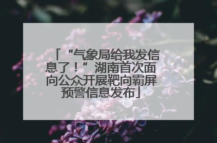 “气象局给我发信息了！”湖南首次面向公众开展靶向霸屏预警信息发布