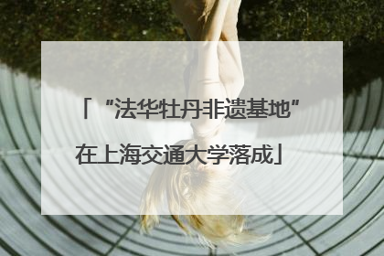 “法华牡丹非遗基地”在上海交通大学落成