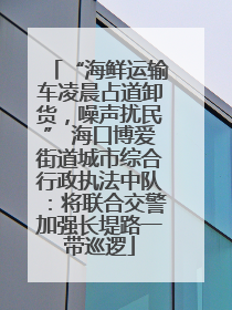 “海鲜运输车凌晨占道卸货，噪声扰民” 海口博爱街道城市综合行政执法中队：将联合交警加强长堤路一带巡逻