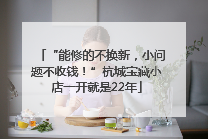 “能修的不换新，小问题不收钱！”杭城宝藏小店一开就是22年
