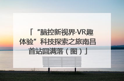 “脑控新视界·VR趣体验”科技探索之旅南昌首站圆满落（图）