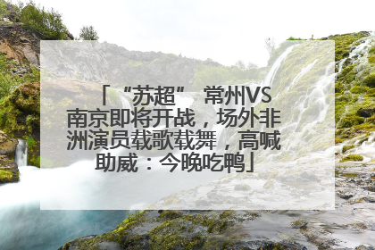 “苏超” 常州VS南京即将开战，场外非洲演员载歌载舞，高喊助威：今晚吃鸭