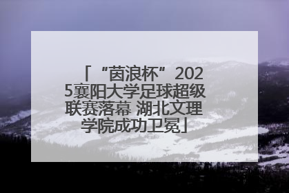 “茵浪杯”2025襄阳大学足球超级联赛落幕 湖北文理学院成功卫冕