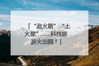 “追火箭”“上火星”……科技旅游火出圈！