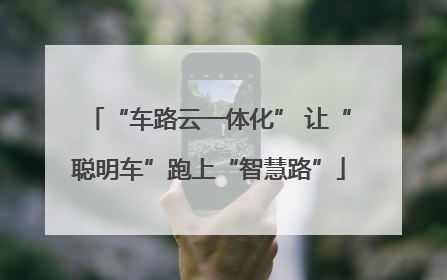 “车路云一体化” 让“聪明车”跑上“智慧路”