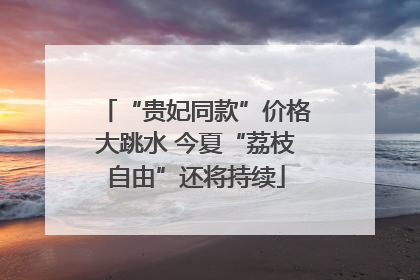 “贵妃同款”价格大跳水 今夏“荔枝自由”还将持续