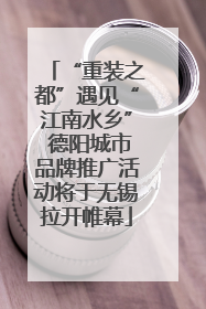 “重装之都”遇见“江南水乡” 德阳城市品牌推广活动将于无锡拉开帷幕