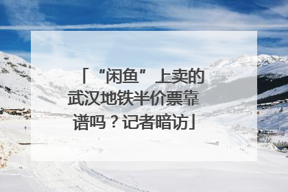 “闲鱼”上卖的武汉地铁半价票靠谱吗？记者暗访