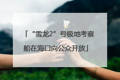 “雪龙2”号极地考察船在海口向公众开放